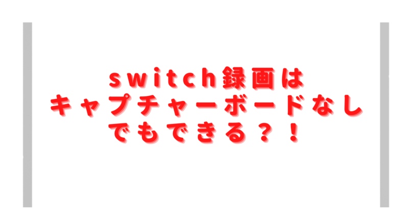 switch録画はキャプチャーボードなしでできる？スマホやPCでのやり方は？